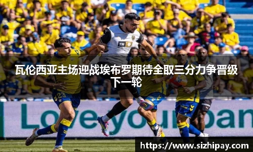 瓦伦西亚主场迎战埃布罗期待全取三分力争晋级下一轮